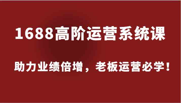 1688高阶运营系统课，助力业绩倍增，老板运营必学！-wanlih项目库