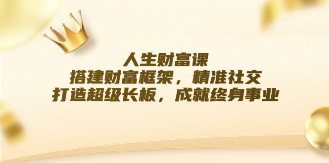 人生财富课：搭建财富框架，精准社交，打造超级长板，成就终身事业-wanlih项目库