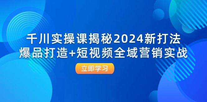 （12424期）千川实操课揭秘2024新打法：爆品打造+短视频全域营销实战-wanlih项目库