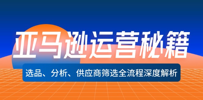 （12425期）亚马逊运营秘籍：选品、分析、供应商筛选全流程深度解析（无水印）-wanlih项目库