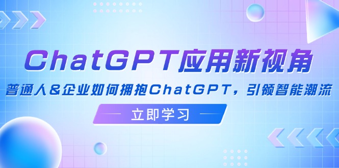 （12427期）ChatGPT应用新视角：普通人&企业如何拥抱ChatGPT，引领智能潮流-wanlih项目库