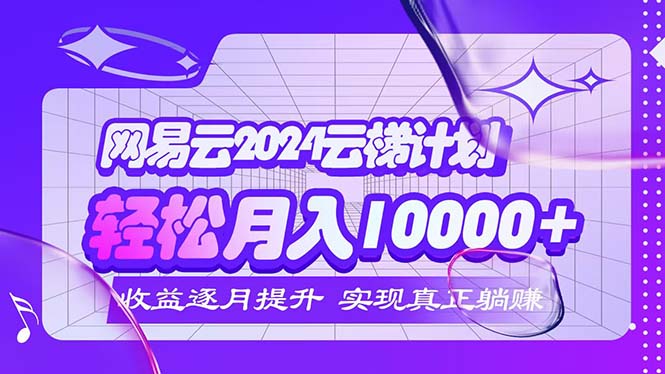 （12439期）2024网易云云梯计划  每月躺赚5000+-wanlih项目库