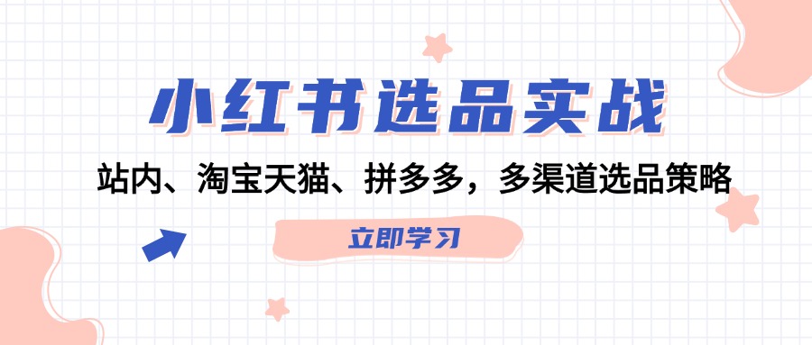 （12443期）小红书选品实战：站内、淘宝天猫、拼多多，多渠道选品策略-wanlih项目库