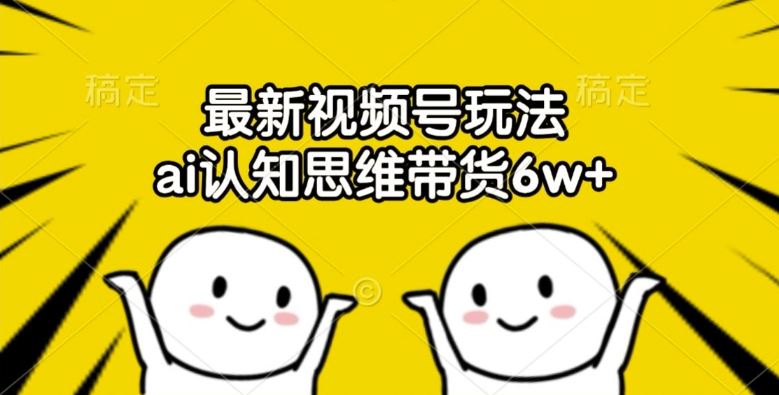 最新视频号玩法，ai认知思维带货6w+【揭秘】-wanlih项目库