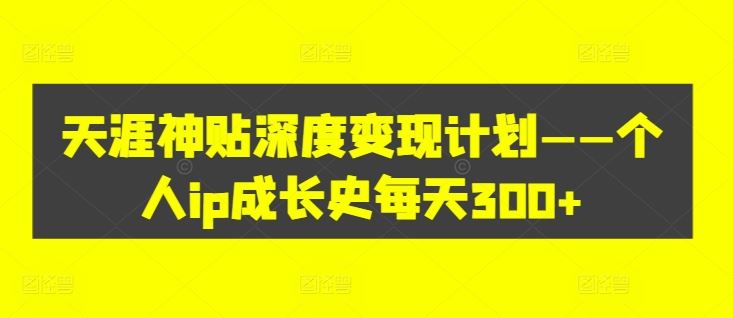 天涯神贴深度变现计划——个人ip成长史每天300+【揭秘】-wanlih项目库