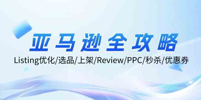 亚马逊全攻略：Listing优化、选品、上架、Review、PPC、秒杀、优惠券等-wanlih项目库