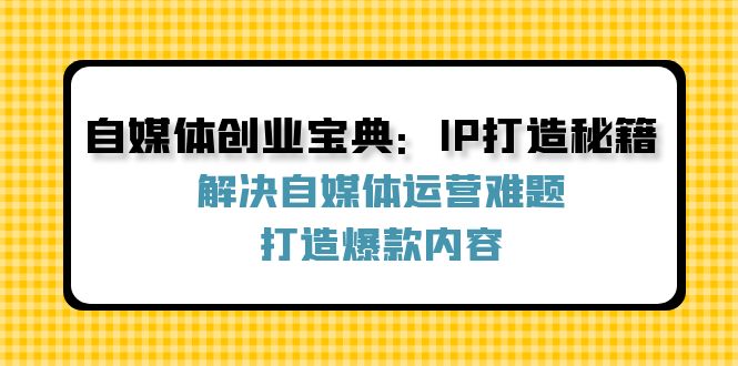 自媒体创业宝典：IP打造秘籍：解决自媒体运营难题，打造爆款内容-wanlih项目库