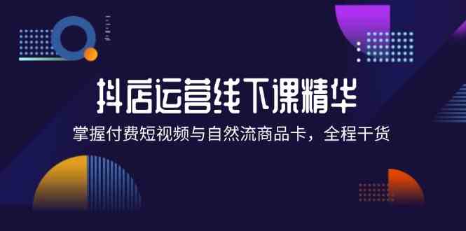 抖店进阶线下课精华：掌握付费短视频与自然流商品卡，全程干货！-wanlih项目库