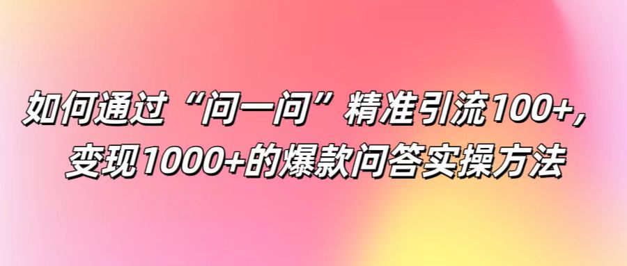 如何通过“问一问”精准引流100+， 变现1000+的爆款问答实操方法-wanlih项目库