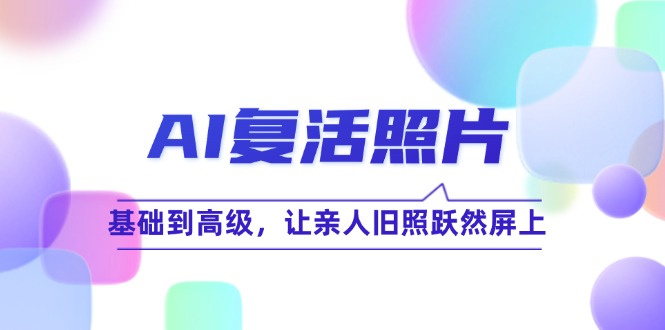 （12477期）AI复活照片技巧课：基础到高级，让亲人旧照跃然屏上（无水印）-wanlih项目库