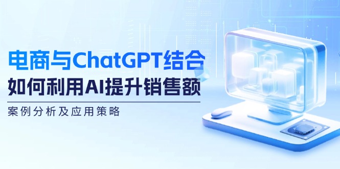 （12479期）电商与ChatGPT结合：如何利用AI提升销售额，案例分析及应用策略-wanlih项目库