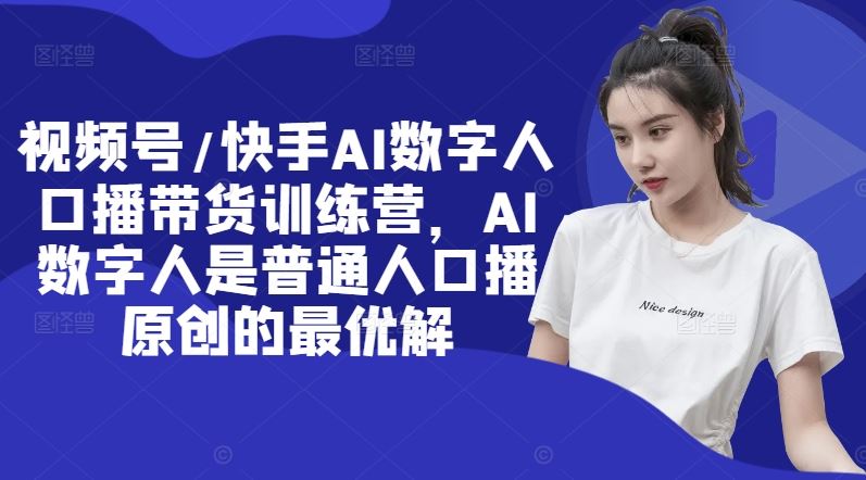 视频号/快手AI数字人口播带货训练营，AI数字人是普通人口播原创的最优解-wanlih项目库