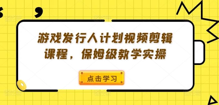 游戏发行人计划视频剪辑课程，保姆级教学实操-wanlih项目库