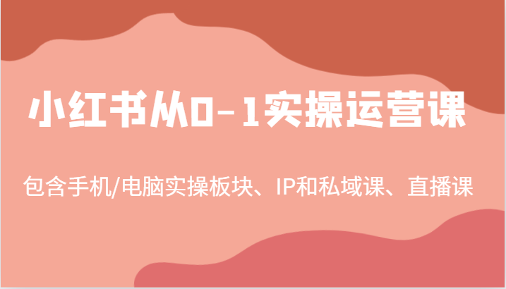 小红书从0-1实操运营课，包含手机/电脑实操板块、IP和私域课、直播课（97节）-wanlih项目库