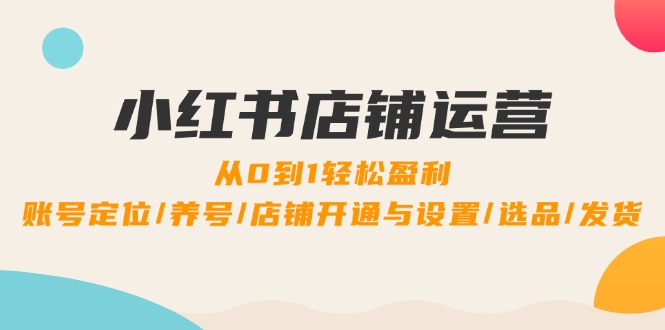 小红书店铺运营：0到1轻松盈利，账号定位/养号/店铺开通与设置/选品/发货-wanlih项目库