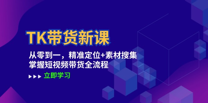 TK带货新课：从零到一，精准定位+素材搜集 掌握短视频带货全流程-wanlih项目库