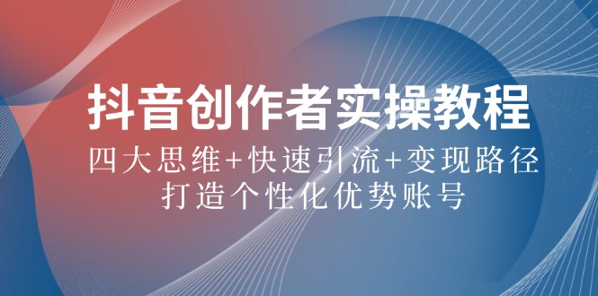 抖音创作者实操教程：四大思维+快速引流+变现路径，打造个性化优势账号-wanlih项目库