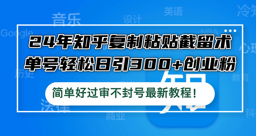 24年知乎复制粘贴截留术，单号轻松日引300+创业粉，简单好过审不封号最…-wanlih项目库