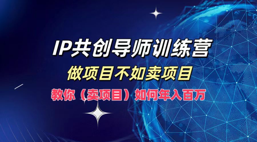 IP共创导师训练营，做项目不如卖项目，教你(卖项目)如何实现年入百万-wanlih项目库
