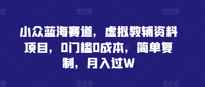 小众蓝海赛道，虚拟教辅资料项目，0门槛0成本，简单复制，月入过W【揭秘】-wanlih项目库