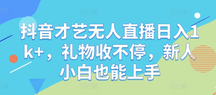 抖音才艺无人直播日入1k+，礼物收不停，新人小白也能上手【揭秘】-wanlih项目库