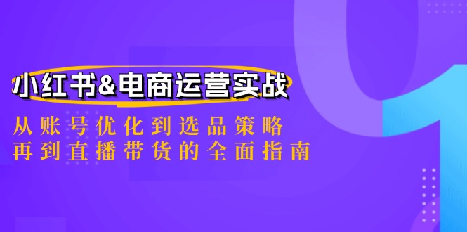 小红书&电商运营实战：从账号优化到选品策略，再到直播带货的全面指南-wanlih项目库