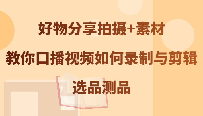 好物分享拍摄+素材，教你口播视频如何录制与剪辑，选品测品-wanlih项目库