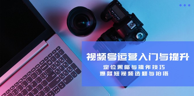 视频号运营入门与提升：定位策略与操作技巧，爆款短视频选题与拍摄-wanlih项目库