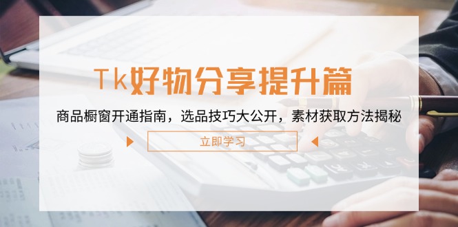 Tk好物分享提升篇：商品橱窗开通指南，选品技巧大公开，素材获取方法揭秘-wanlih项目库