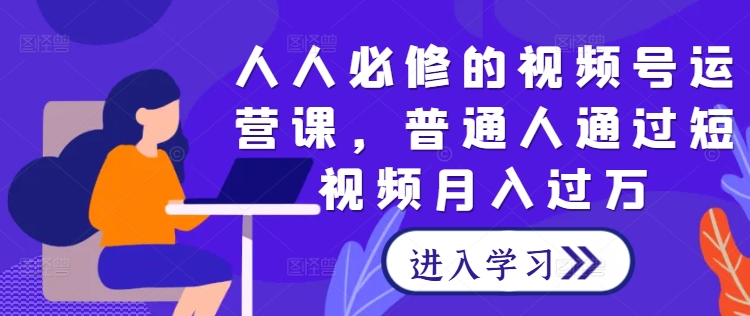 人人必修的视频号运营课，普通人通过短视频月入过万-wanlih项目库