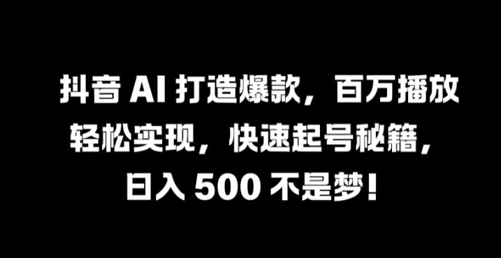 抖音 AI 打造爆款，百万播放轻松实现，快速起号秘籍【揭秘】-wanlih项目库