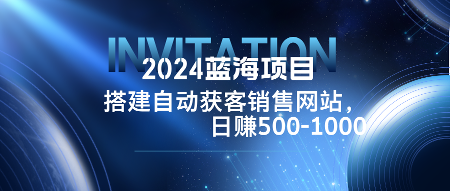 2024蓝海项目，搭建销售网站，自动获客，日赚500-1000-wanlih项目库