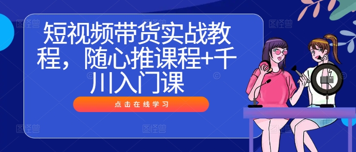 短视频带货实战教程，随心推课程+千川入门课-wanlih项目库