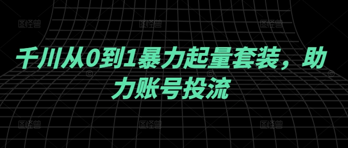 千川从0到1暴力起量套装，助力账号投流-wanlih项目库