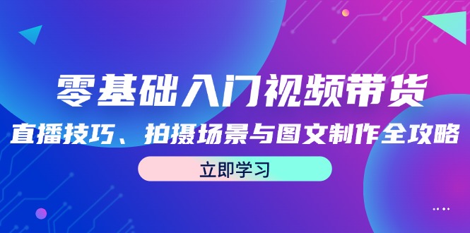 零基础入门视频带货：直播技巧、拍摄场景与图文制作全攻略-wanlih项目库