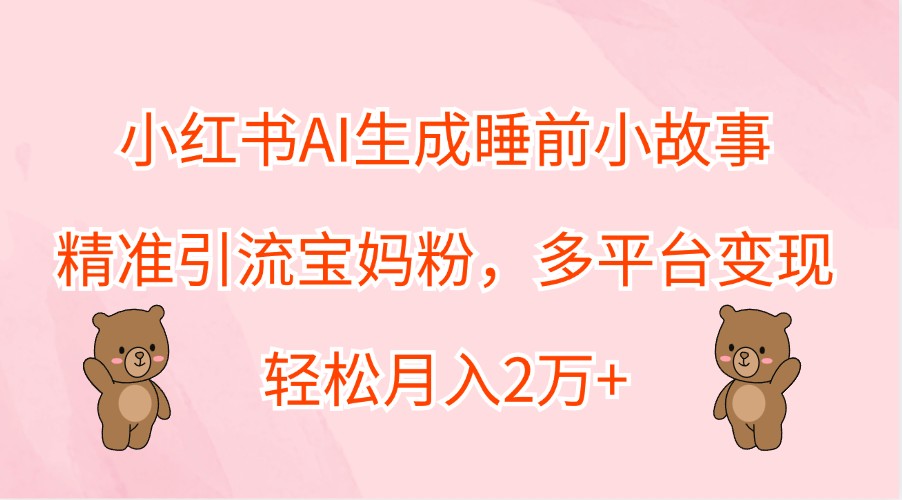 小红书AI生成睡前小故事，精准引流宝妈粉，多平台变现，轻松月入2万+-wanlih项目库
