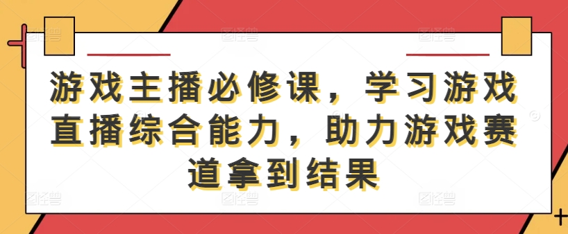 游戏主播必修课，学习游戏直播综合能力，助力游戏赛道拿到结果-wanlih项目库