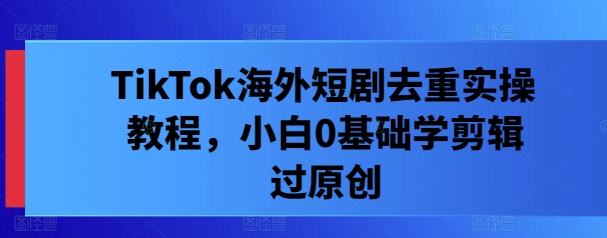 TikTok海外短剧去重实操教程，小白0基础学剪辑过原创-wanlih项目库