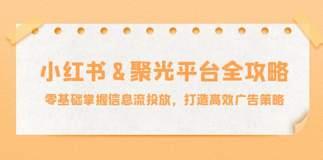 小红薯聚光平台全攻略：零基础掌握信息流投放，打造高效广告策略-wanlih项目库