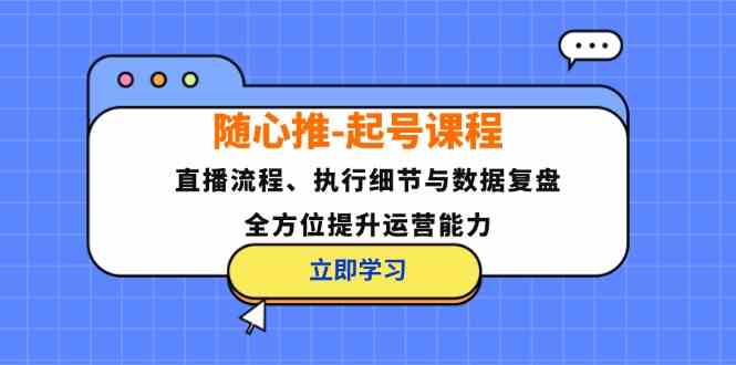随心推起号课程：直播流程、执行细节与数据复盘，全方位提升运营能力-wanlih项目库