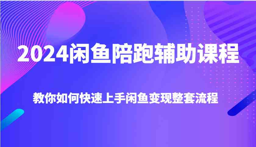 2024闲鱼陪跑辅助课程，教你如何快速上手闲鱼变现整套流程-wanlih项目库