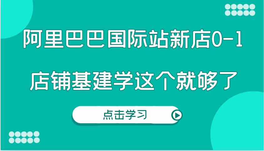 阿里巴巴国际站新店0-1，个人实践实操录制从0-1基建，店铺基建学这个就够了-wanlih项目库