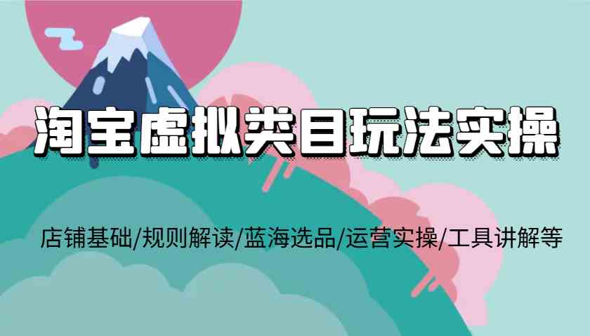 淘宝虚拟类目玩法实操，店铺基础/规则解读/蓝海选品/运营实操/工具讲解等-wanlih项目库