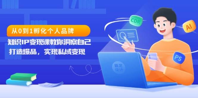 从0到1孵化个人品牌，知识IP变现课教你洞察自己，打造爆品，实现私域变现-wanlih项目库