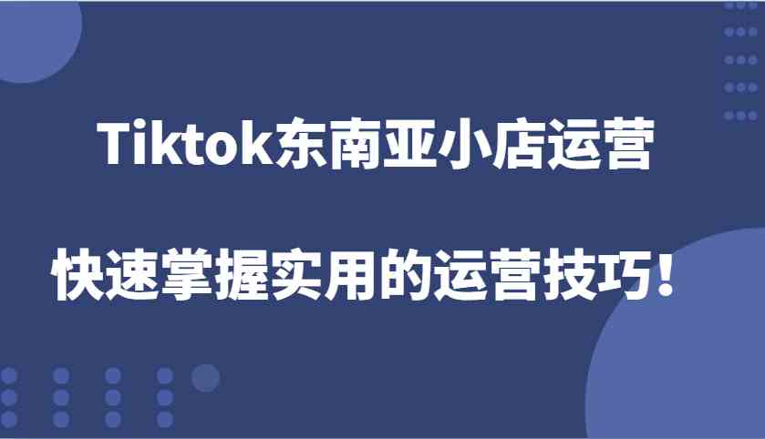 Tiktok东南亚小店运营，快速掌握实用的运营技巧！-wanlih项目库