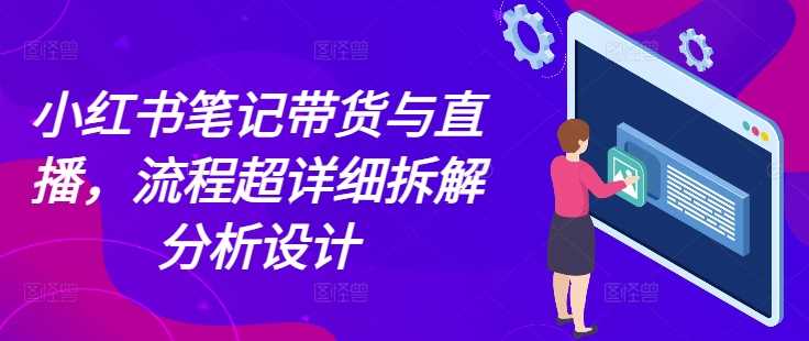 小红书笔记带货与直播，流程超详细拆解分析设计-wanlih项目库