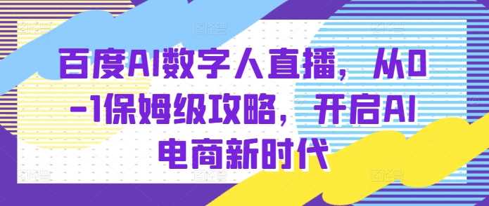 百度AI数字人直播带货，从0-1保姆级攻略，开启AI电商新时代-wanlih项目库