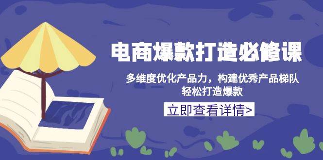 （13689期）电商爆款打造必修课：多维度优化产品力，构建优秀产品梯队，轻松打造爆款-wanlih项目库