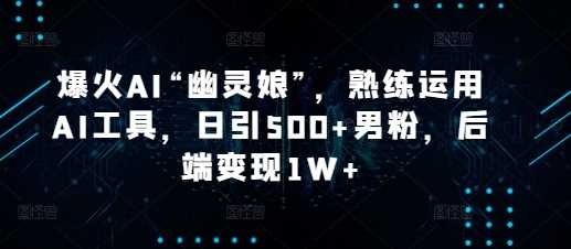 爆火AI“幽灵娘”，熟练运用AI工具，日引500+男粉，后端变现1W+【揭秘】-wanlih项目库
