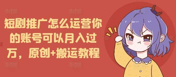 短剧推广怎么运营你的账号可以月入过万，原创+搬运教程-wanlih项目库